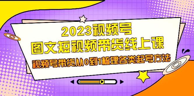 2023视频号-图文短视频带货线上课，视频号带货从0到1梳理各类起号方法