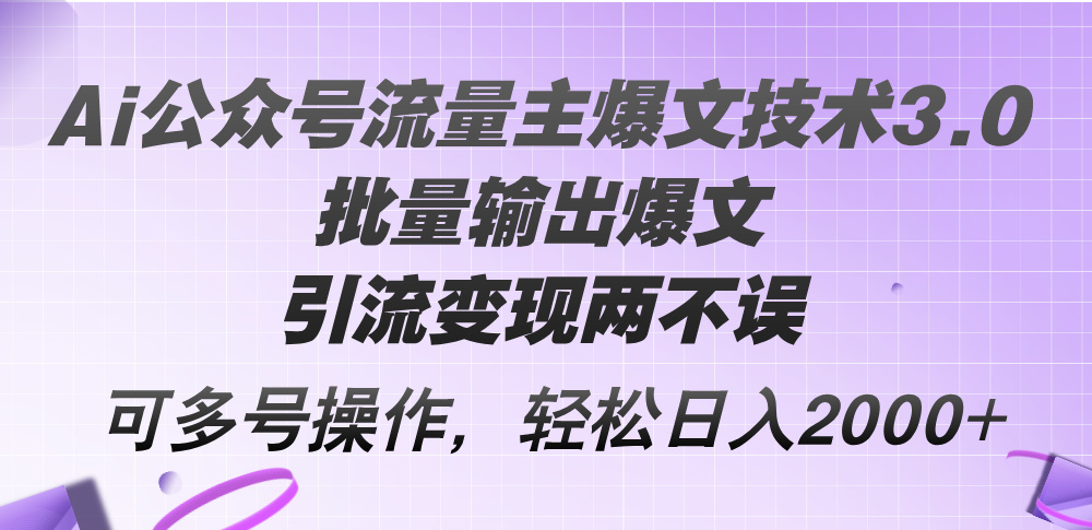 Ai公众号流量主爆文技术3.0，批量输出爆文，引流变现两不误，多号操作